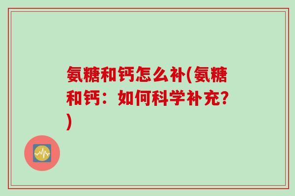 氨糖和钙怎么补(氨糖和钙：如何科学补充？)