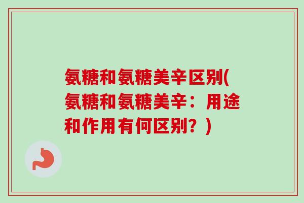 氨糖和氨糖美辛区别(氨糖和氨糖美辛：用途和作用有何区别？)