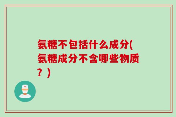 氨糖不包括什么成分(氨糖成分不含哪些物质？)