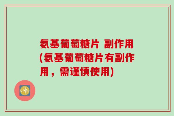 氨基葡萄糖片 副作用(氨基葡萄糖片有副作用，需谨慎使用)