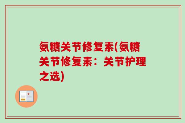 氨糖关节修复素(氨糖关节修复素:关节护理之选) 氨糖关节修复素(氨糖关节修复素:关节护理之选)