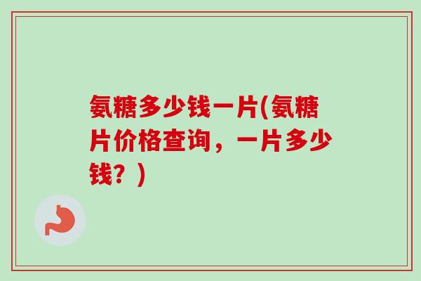 氨糖多少钱一片(氨糖片价格查询，一片多少钱？)