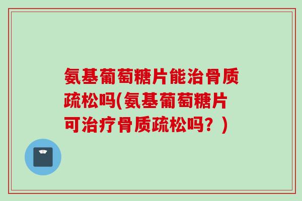 氨基葡萄糖片能吗(氨基葡萄糖片可吗?) 氨基葡萄糖片能吗(氨基葡萄糖片可吗?)
