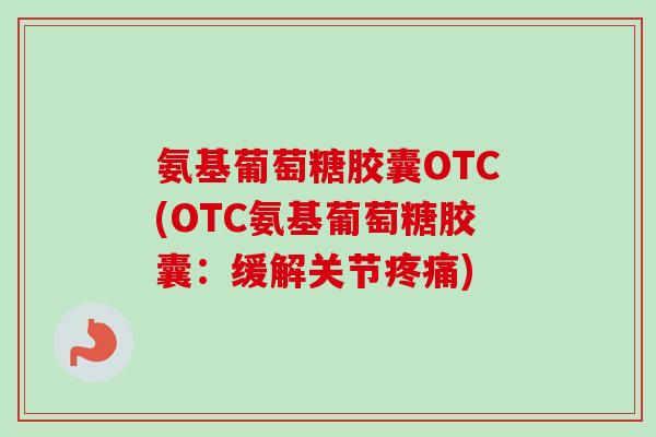 氨基葡萄糖胶囊OTC(OTC氨基葡萄糖胶囊：缓解关节疼痛)