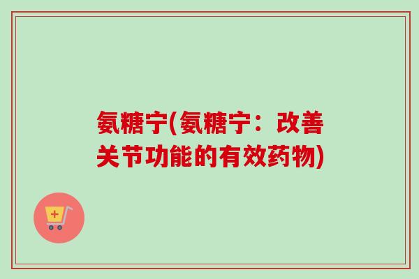 氨糖宁(氨糖宁：改善关节功能的有效药物)