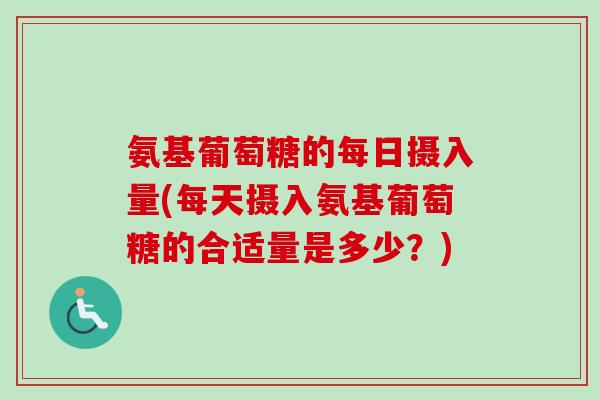 氨基葡萄糖的每日摄入量(每天摄入氨基葡萄糖的合适量是多少？)
