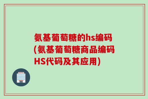 氨基葡萄糖的hs编码(氨基葡萄糖商品编码HS代码及其应用)