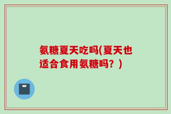 氨糖夏天吃吗(夏天也适合食用氨糖吗?) 氨糖夏天吃吗(夏天也适合食用氨糖吗?)