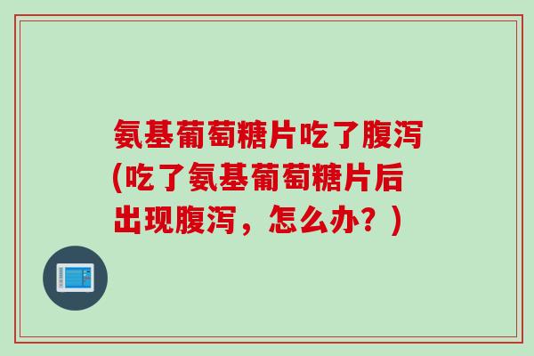 氨基葡萄糖片吃了腹泻(吃了氨基葡萄糖片后出现腹泻，怎么办？)