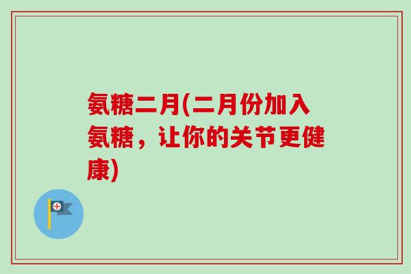 氨糖二月(二月份加入氨糖,让你的关节更健康) 氨糖二月(二月份加入氨糖,让你的关节更健康)