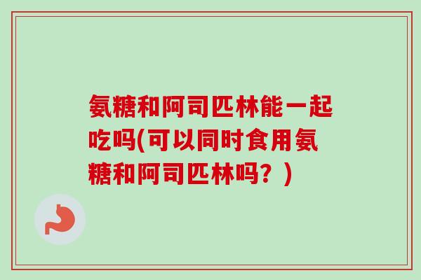 氨糖和阿司匹林能一起吃吗(可以同时食用氨糖和阿司匹林吗？)
