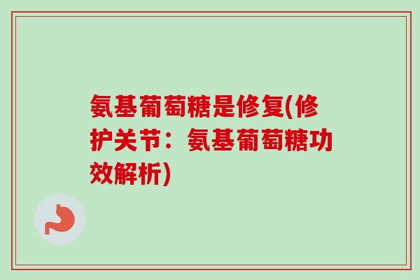 氨基葡萄糖是修复(修护关节：氨基葡萄糖功效解析)