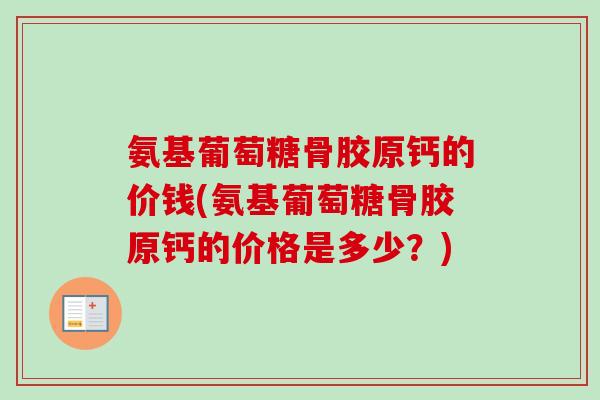 氨基葡萄糖骨胶原钙的价钱(氨基葡萄糖骨胶原钙的价格是多少?) 氨基葡萄糖骨胶原钙的价钱(氨基葡萄糖骨胶原钙的价格是多少?)