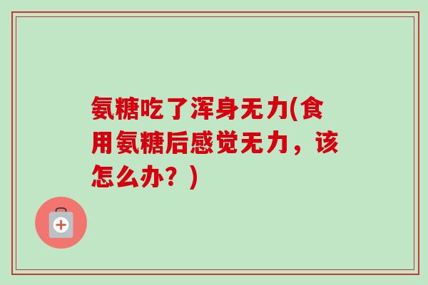 氨糖吃了浑身无力(食用氨糖后感觉无力，该怎么办？)