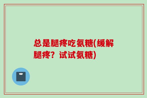 总是腿疼吃氨糖(缓解腿疼？试试氨糖)