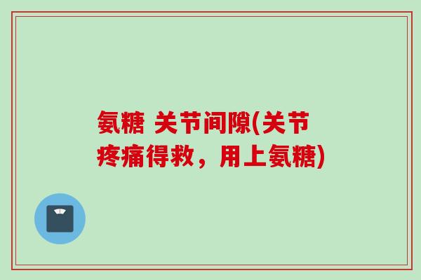 氨糖 关节间隙(关节疼痛得救，用上氨糖)