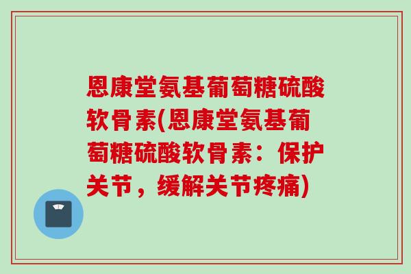 恩康堂氨基葡萄糖硫酸软骨素(恩康堂氨基葡萄糖硫酸软骨素：保护关节，缓解关节疼痛)