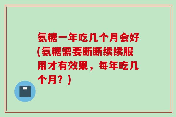 氨糖一年吃几个月会好(氨糖需要断断续续服用才有效果，每年吃几个月？)