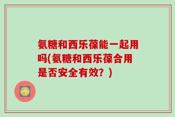 氨糖和西乐葆能一起用吗(氨糖和西乐葆合用是否安全有效？)