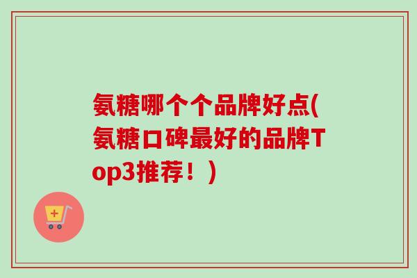 氨糖哪个个品牌好点(氨糖口碑最好的品牌Top3推荐！)