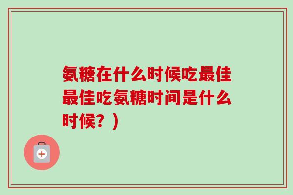 氨糖在什么时候吃最佳最佳吃氨糖时间是什么时候？)