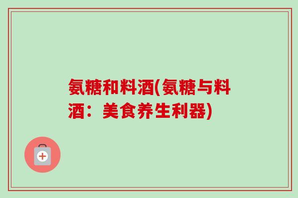 氨糖和料酒(氨糖与料酒：美食养生利器)