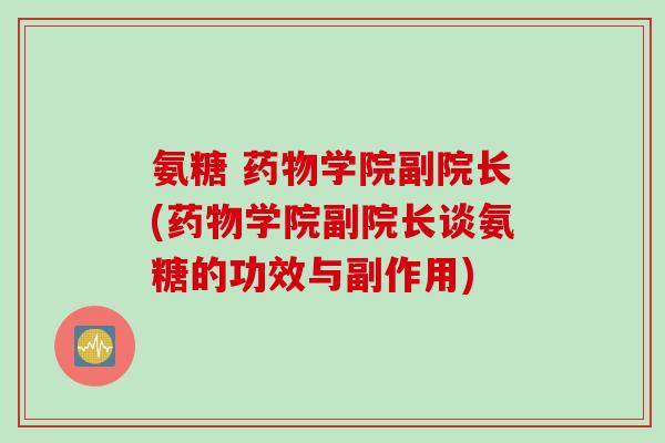 氨糖 药物学院副院长(药物学院副院长谈氨糖的功效与副作用)