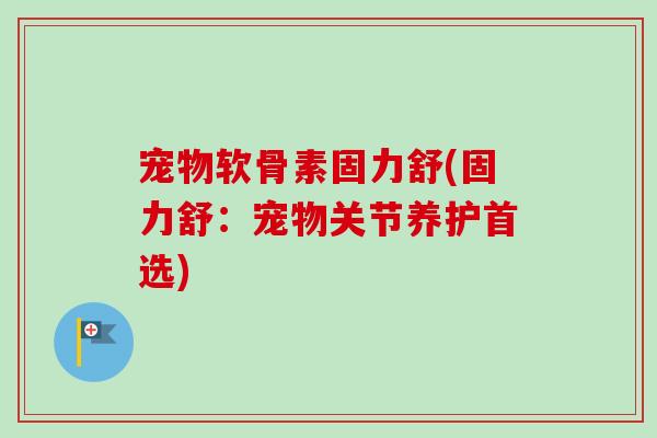 宠物软骨素固力舒(固力舒：宠物关节养护首选)