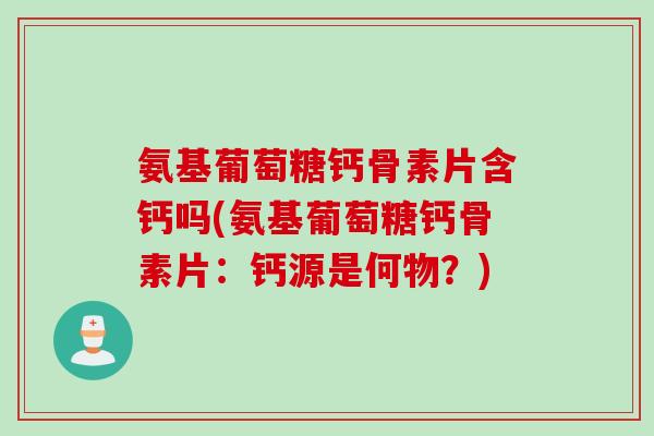 氨基葡萄糖钙骨素片含钙吗(氨基葡萄糖钙骨素片：钙源是何物？)