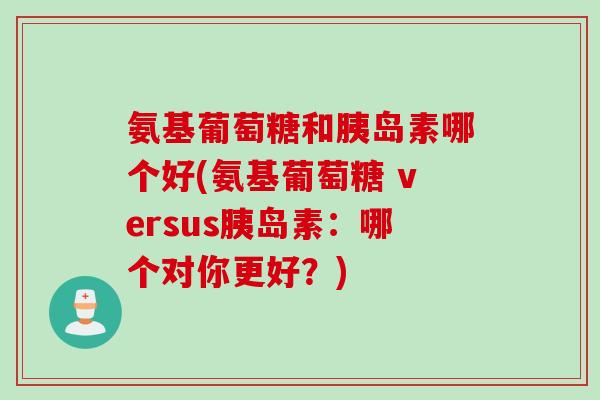 氨基葡萄糖和胰岛素哪个好(氨基葡萄糖 versus胰岛素：哪个对你更好？)