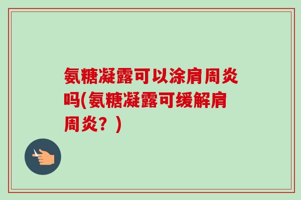 氨糖凝露可以涂肩周炎吗(氨糖凝露可缓解肩周炎？)