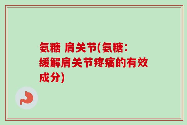 氨糖 肩关节(氨糖：缓解肩关节疼痛的有效成分)