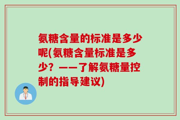 氨糖含量的标准是多少呢(氨糖含量标准是多少？——了解氨糖量控制的指导建议)