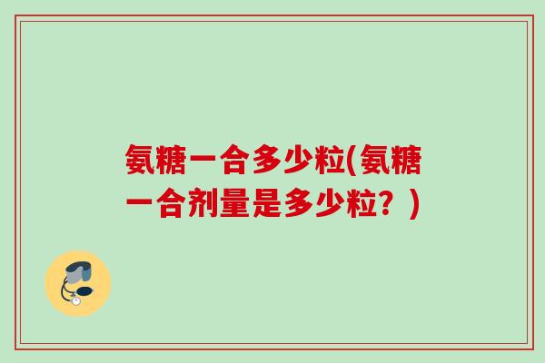 氨糖一合多少粒(氨糖一合剂量是多少粒？)
