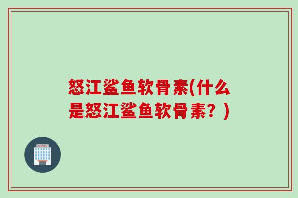 怒江鲨鱼软骨素(什么是怒江鲨鱼软骨素？)