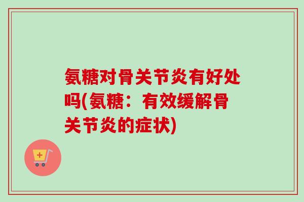 氨糖对骨关节炎有好处吗(氨糖：有效缓解骨关节炎的症状)