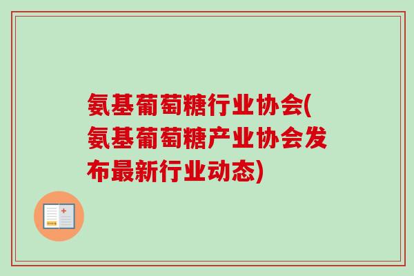 氨基葡萄糖行业协会(氨基葡萄糖产业协会发布最新行业动态)