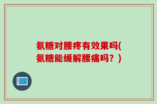 氨糖对腰疼有效果吗(氨糖能缓解腰痛吗？)