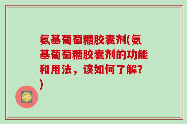 氨基葡萄糖胶囊剂(氨基葡萄糖胶囊剂的功能和用法，该如何了解？)
