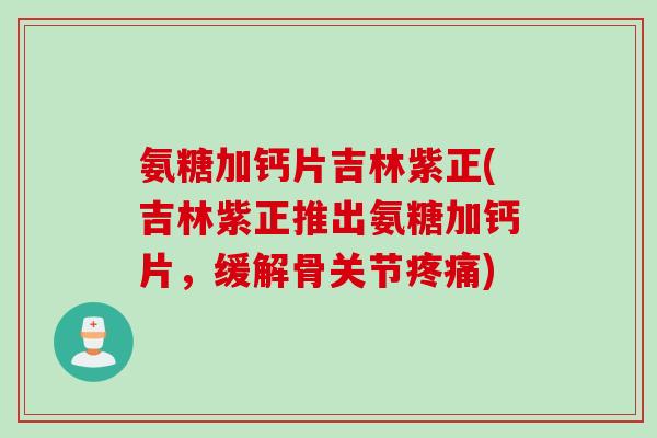 氨糖加钙片吉林紫正(吉林紫正推出氨糖加钙片,缓解骨关节) 氨糖加钙片吉林紫正(吉林紫正推出氨糖加钙片,缓解骨关节)