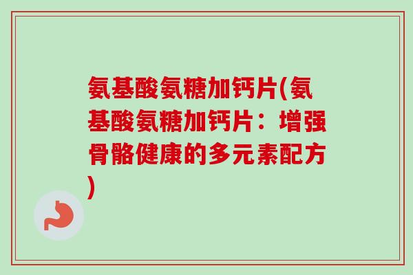 氨基酸氨糖加钙片(氨基酸氨糖加钙片：增强骨骼健康的多元素配方)