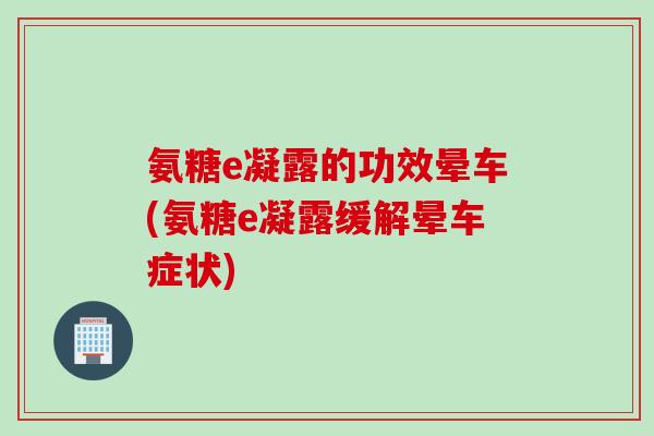 氨糖e凝露的功效晕车(氨糖e凝露缓解晕车症状)