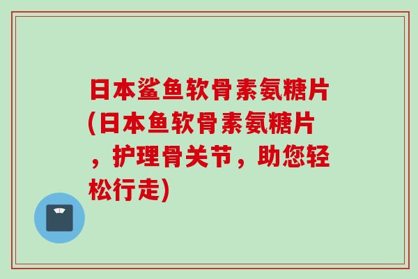 日本鲨鱼软骨素氨糖片(日本鱼软骨素氨糖片，护理骨关节，助您轻松行走)