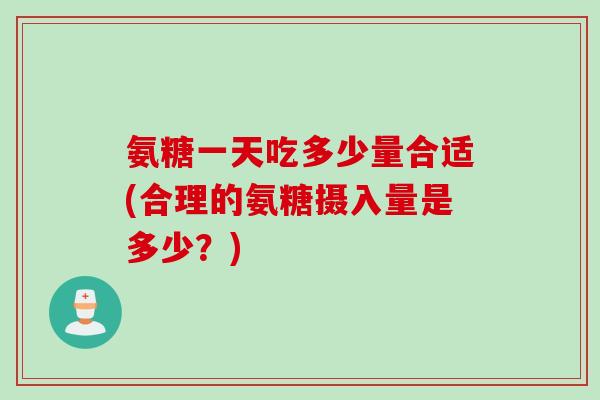 氨糖一天吃多少量合适(合理的氨糖摄入量是多少？)