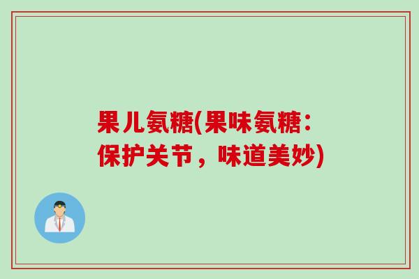 果儿氨糖(果味氨糖：保护关节，味道美妙)