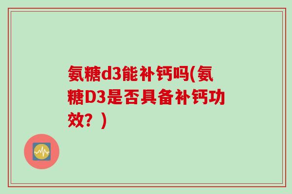 氨糖d3能补钙吗(氨糖D3是否具备补钙功效？)