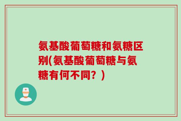 氨基酸葡萄糖和氨糖区别(氨基酸葡萄糖与氨糖有何不同？)