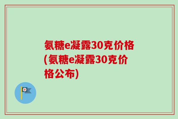 氨糖e凝露30克价格(氨糖e凝露30克价格公布)