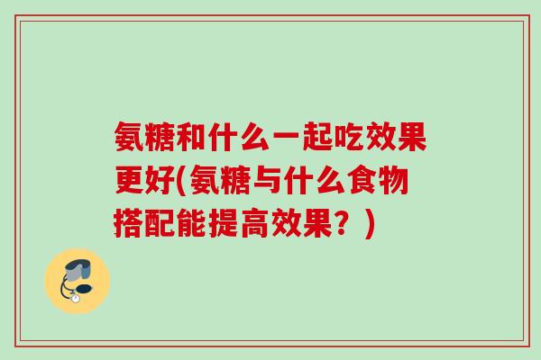 氨糖和什么一起吃效果更好(氨糖与什么食物搭配能提高效果？)