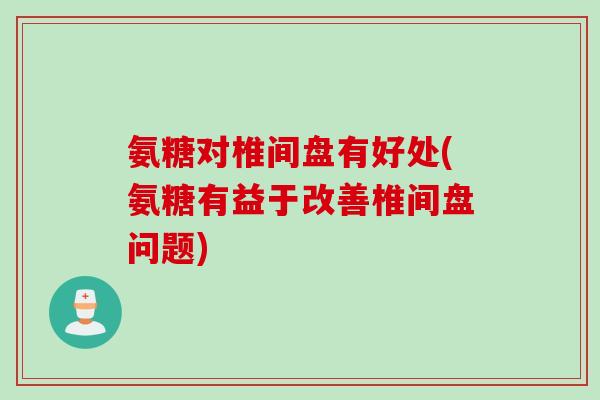 氨糖对椎间盘有好处(氨糖有益于改善椎间盘问题)